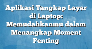 Aplikasi Tangkap Layar di Laptop: Memudahkanmu dalam Menangkap Moment Penting