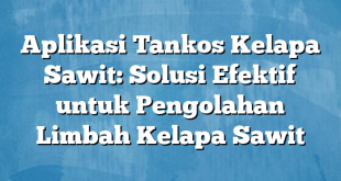 Aplikasi Tankos Kelapa Sawit: Solusi Efektif untuk Pengolahan Limbah Kelapa Sawit