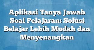 Aplikasi Tanya Jawab Soal Pelajaran: Solusi Belajar Lebih Mudah dan Menyenangkan