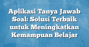 Aplikasi Tanya Jawab Soal: Solusi Terbaik untuk Meningkatkan Kemampuan Belajar