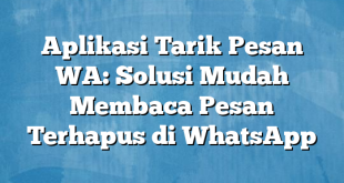 Aplikasi Tarik Pesan WA: Solusi Mudah Membaca Pesan Terhapus di WhatsApp