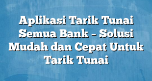 Aplikasi Tarik Tunai Semua Bank – Solusi Mudah dan Cepat Untuk Tarik Tunai