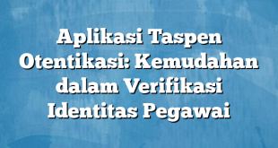 Aplikasi Taspen Otentikasi: Kemudahan dalam Verifikasi Identitas Pegawai