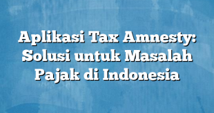 Aplikasi Tax Amnesty: Solusi untuk Masalah Pajak di Indonesia