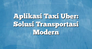 Aplikasi Taxi Uber: Solusi Transportasi Modern