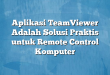 Aplikasi TeamViewer Adalah Solusi Praktis untuk Remote Control Komputer