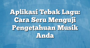 Aplikasi Tebak Lagu: Cara Seru Menguji Pengetahuan Musik Anda