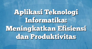 Aplikasi Teknologi Informatika: Meningkatkan Efisiensi dan Produktivitas