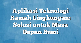 Aplikasi Teknologi Ramah Lingkungan: Solusi untuk Masa Depan Bumi