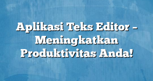 Aplikasi Teks Editor – Meningkatkan Produktivitas Anda!