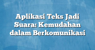 Aplikasi Teks Jadi Suara: Kemudahan dalam Berkomunikasi