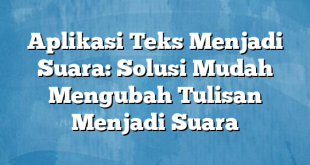 Aplikasi Teks Menjadi Suara: Solusi Mudah Mengubah Tulisan Menjadi Suara