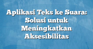 Aplikasi Teks ke Suara: Solusi untuk Meningkatkan Aksesibilitas