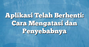 Aplikasi Telah Berhenti: Cara Mengatasi dan Penyebabnya