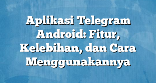 Aplikasi Telegram Android: Fitur, Kelebihan, dan Cara Menggunakannya