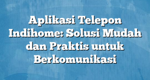 Aplikasi Telepon Indihome: Solusi Mudah dan Praktis untuk Berkomunikasi