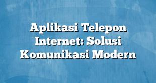 Aplikasi Telepon Internet: Solusi Komunikasi Modern