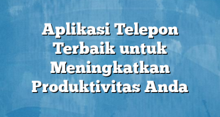 Aplikasi Telepon Terbaik untuk Meningkatkan Produktivitas Anda