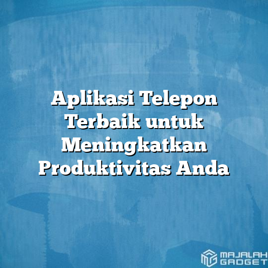 Aplikasi Telepon Terbaik Untuk Meningkatkan Produktivitas Anda Majalah Gadget 0776