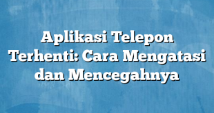 Aplikasi Telepon Terhenti: Cara Mengatasi dan Mencegahnya