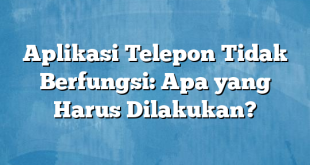 Aplikasi Telepon Tidak Berfungsi: Apa yang Harus Dilakukan?