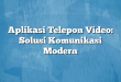 Aplikasi Telepon Video: Solusi Komunikasi Modern