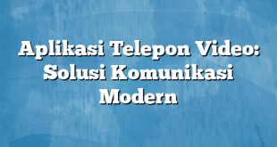 Aplikasi Telepon Video: Solusi Komunikasi Modern