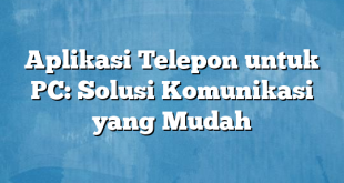 Aplikasi Telepon untuk PC: Solusi Komunikasi yang Mudah