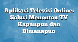 Aplikasi Televisi Online: Solusi Menonton TV Kapanpun dan Dimanapun