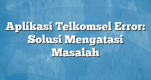 Aplikasi Telkomsel Error: Solusi Mengatasi Masalah