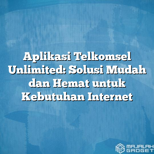 Aplikasi Telkomsel Unlimited Solusi Mudah Dan Hemat Untuk Kebutuhan Internet Majalah Gadget 0994