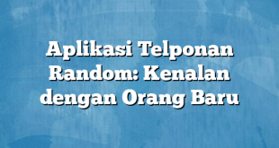 Aplikasi Telponan Random: Kenalan dengan Orang Baru