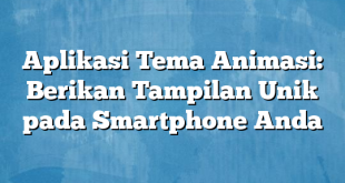 Aplikasi Tema Animasi: Berikan Tampilan Unik pada Smartphone Anda