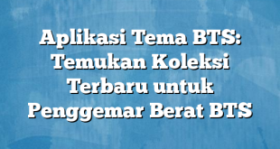 Aplikasi Tema BTS: Temukan Koleksi Terbaru untuk Penggemar Berat BTS