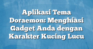 Aplikasi Tema Doraemon: Menghiasi Gadget Anda dengan Karakter Kucing Lucu