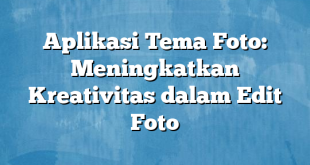 Aplikasi Tema Foto: Meningkatkan Kreativitas dalam Edit Foto