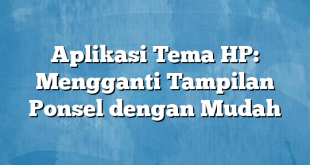 Aplikasi Tema HP: Mengganti Tampilan Ponsel dengan Mudah