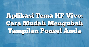 Aplikasi Tema HP Vivo: Cara Mudah Mengubah Tampilan Ponsel Anda