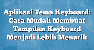 Aplikasi Tema Keyboard: Cara Mudah Membuat Tampilan Keyboard Menjadi Lebih Menarik