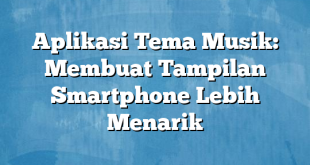 Aplikasi Tema Musik: Membuat Tampilan Smartphone Lebih Menarik