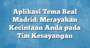 Aplikasi Tema Real Madrid: Merayakan Kecintaan Anda pada Tim Kesayangan