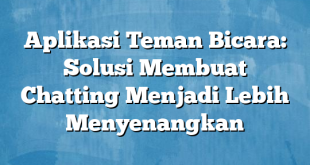 Aplikasi Teman Bicara: Solusi Membuat Chatting Menjadi Lebih Menyenangkan