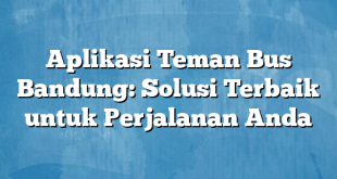 Aplikasi Teman Bus Bandung: Solusi Terbaik untuk Perjalanan Anda