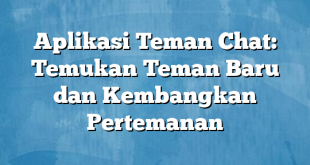 Aplikasi Teman Chat: Temukan Teman Baru dan Kembangkan Pertemanan