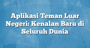 Aplikasi Teman Luar Negeri: Kenalan Baru di Seluruh Dunia