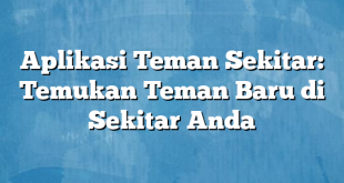 Aplikasi Teman Sekitar: Temukan Teman Baru di Sekitar Anda