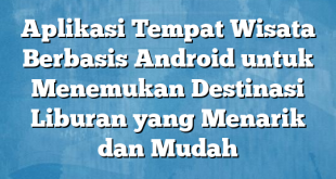 Aplikasi Tempat Wisata Berbasis Android untuk Menemukan Destinasi Liburan yang Menarik dan Mudah