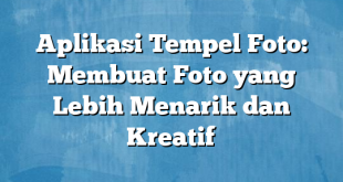 Aplikasi Tempel Foto: Membuat Foto yang Lebih Menarik dan Kreatif