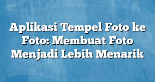 Aplikasi Tempel Foto ke Foto: Membuat Foto Menjadi Lebih Menarik