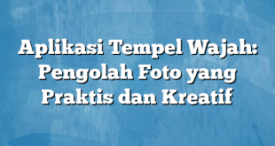 Aplikasi Tempel Wajah: Pengolah Foto yang Praktis dan Kreatif